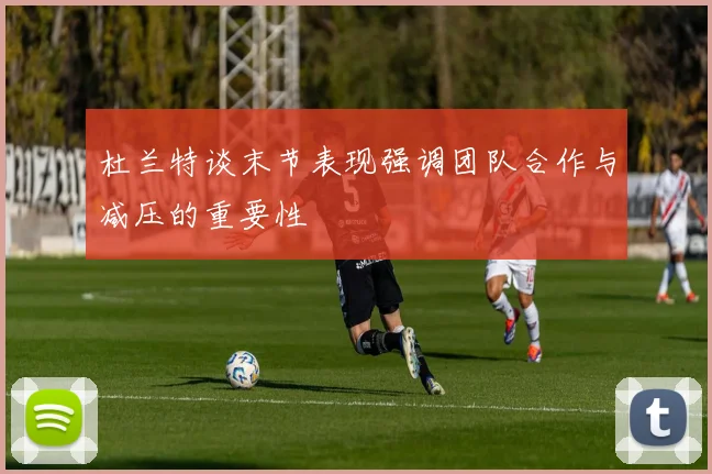 杜兰特谈末节表现强调团队合作与减压的重要性