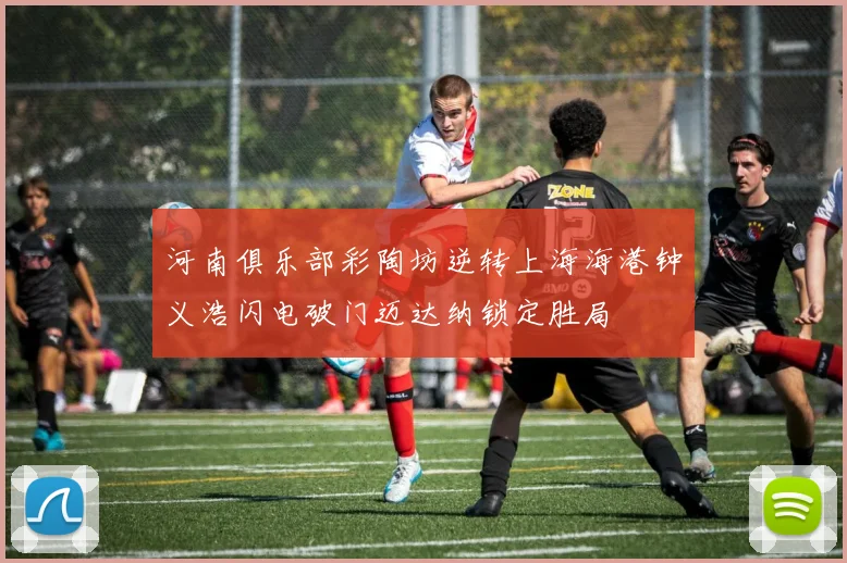 河南俱乐部彩陶坊逆转上海海港钟义浩闪电破门迈达纳锁定胜局