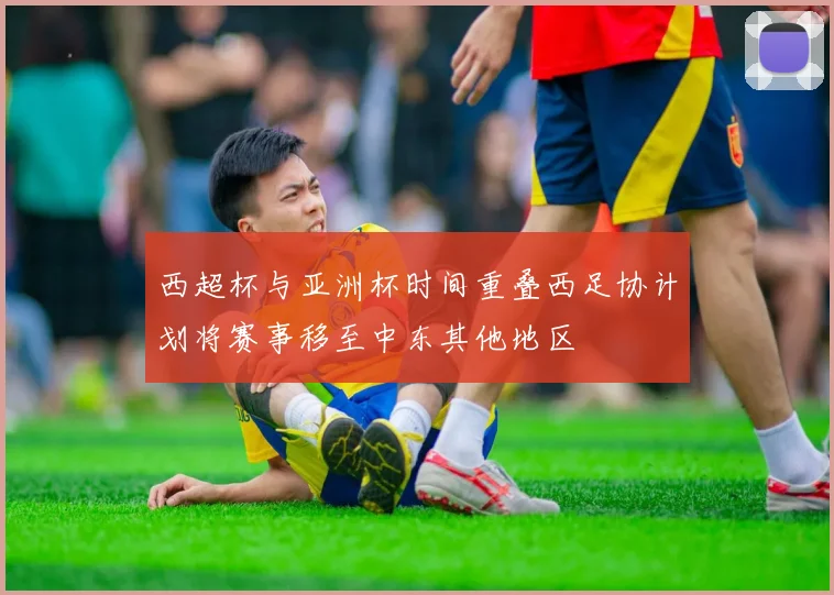 西超杯与亚洲杯时间重叠西足协计划将赛事移至中东其他地区
