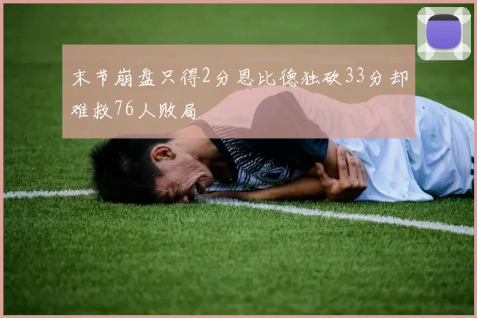 末节崩盘只得2分恩比德独砍33分却难救76人败局