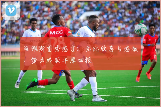 洛佩斯首秀感言：无比欣喜与感激，努力终获丰厚回报