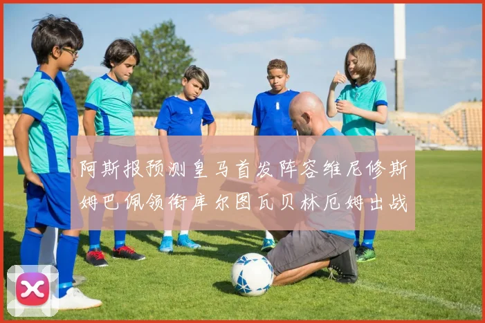 阿斯报预测皇马首发阵容维尼修斯姆巴佩领衔库尔图瓦贝林厄姆出战