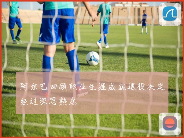 阿尔巴回顾职业生涯成就退役决定经过深思熟虑