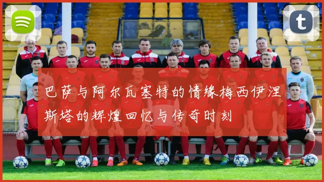巴萨与阿尔瓦塞特的情缘梅西伊涅斯塔的辉煌回忆与传奇时刻