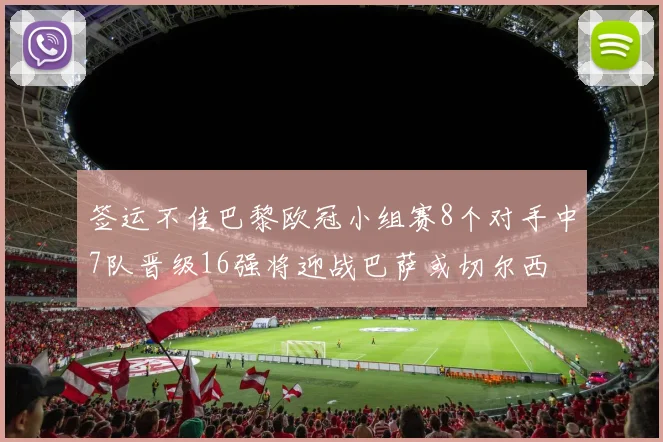 签运不佳巴黎欧冠小组赛8个对手中7队晋级16强将迎战巴萨或切尔西