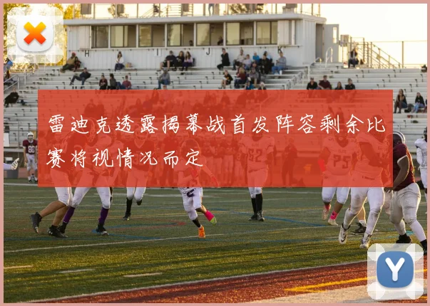 雷迪克透露揭幕战首发阵容剩余比赛将视情况而定
