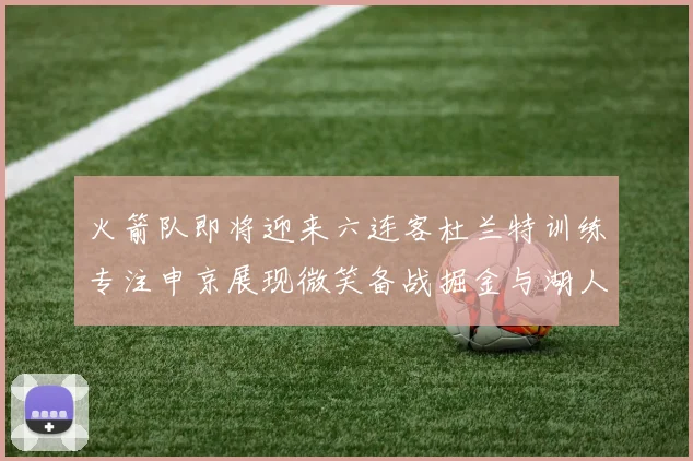 火箭队即将迎来六连客杜兰特训练专注申京展现微笑备战掘金与湖人