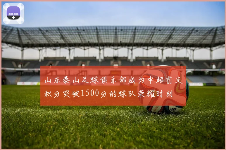 山东泰山足球俱乐部成为中超首支积分突破1500分的球队荣耀时刻