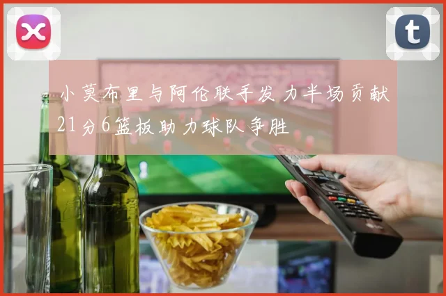 小莫布里与阿伦联手发力半场贡献21分6篮板助力球队争胜