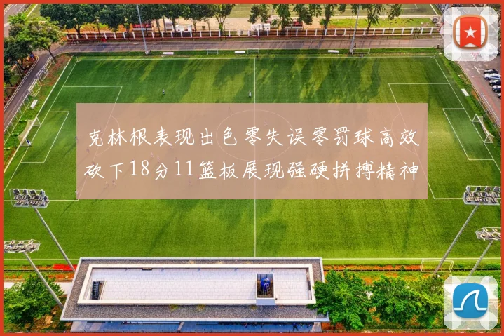 克林根表现出色零失误零罚球高效砍下18分11篮板展现强硬拼搏精神