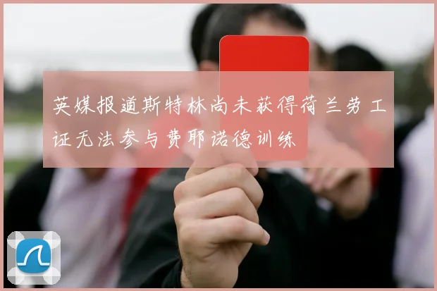 英媒报道斯特林尚未获得荷兰劳工证无法参与费耶诺德训练