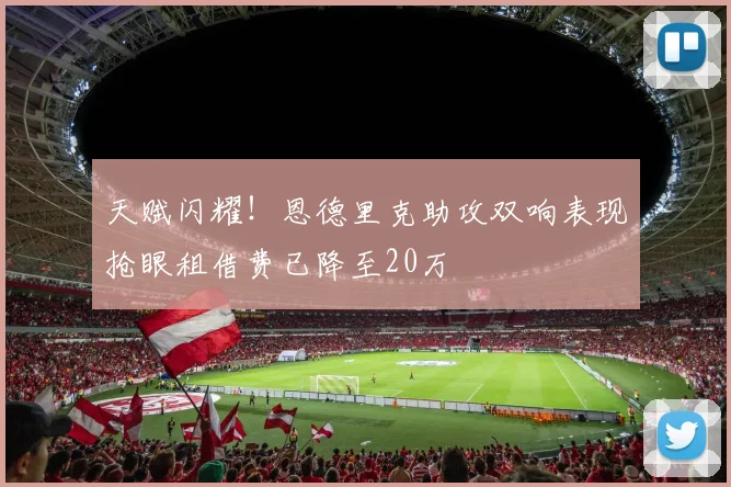 天赋闪耀！恩德里克助攻双响表现抢眼租借费已降至20万