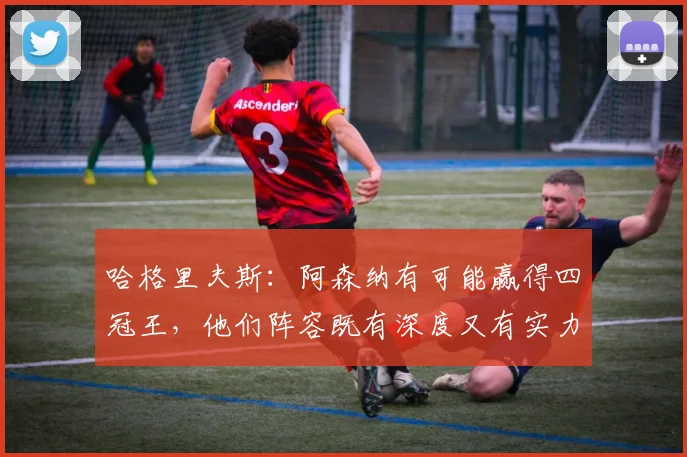 哈格里夫斯：阿森纳有可能赢得四冠王，他们阵容既有深度又有实力