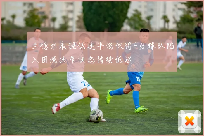 兰德尔表现低迷半场仅得4分球队陷入困境次节状态持续低迷
