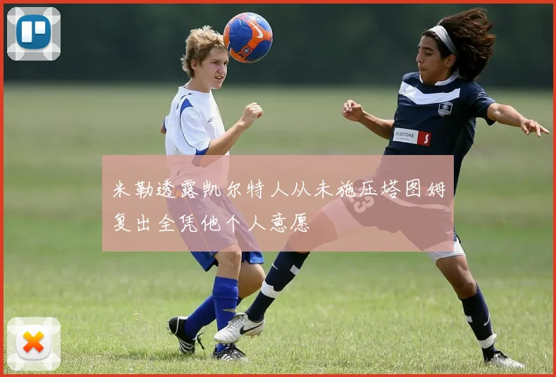米勒透露凯尔特人从未施压塔图姆复出全凭他个人意愿