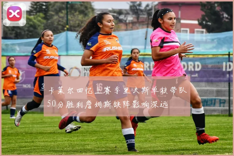 卡莱尔回忆上赛季里夫斯单核带队50分胜利詹姆斯缺阵影响深远