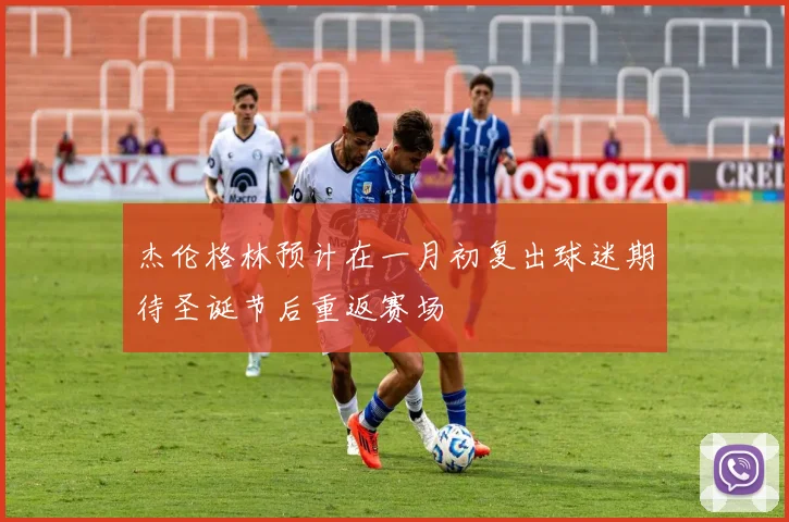 杰伦格林预计在一月初复出球迷期待圣诞节后重返赛场