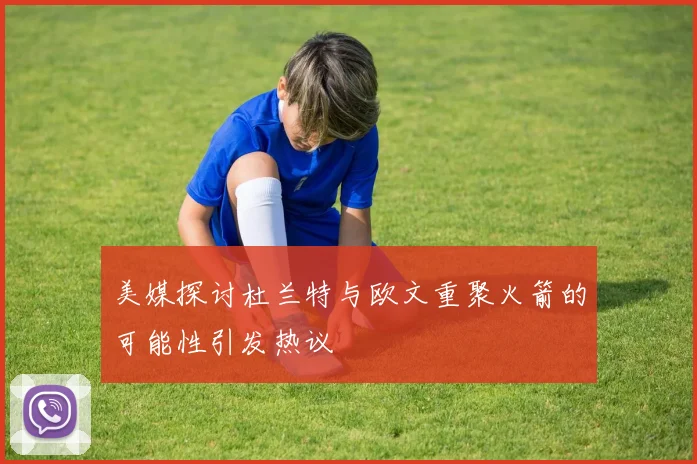 美媒探讨杜兰特与欧文重聚火箭的可能性引发热议