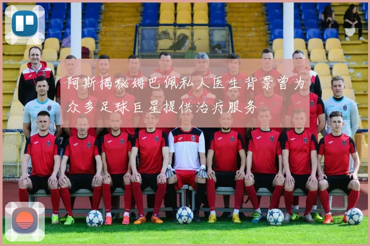 阿斯揭秘姆巴佩私人医生背景曾为众多足球巨星提供治疗服务