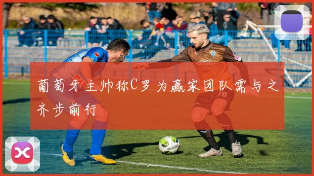 葡萄牙主帅称C罗为赢家团队需与之齐步前行