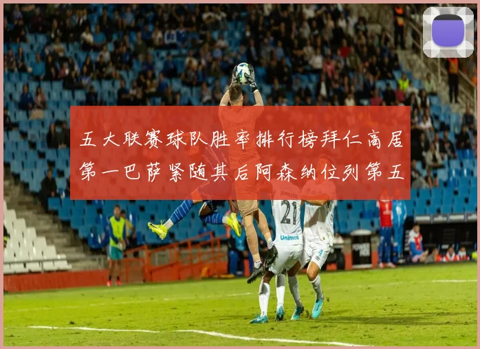 五大联赛球队胜率排行榜拜仁高居第一巴萨紧随其后阿森纳位列第五