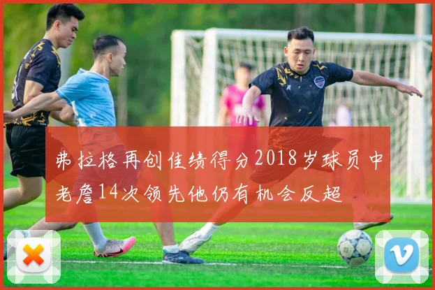 弗拉格再创佳绩得分2018岁球员中老詹14次领先他仍有机会反超