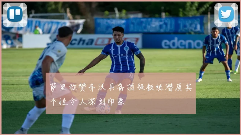萨里称赞齐沃具备顶级教练潜质其个性令人深刻印象