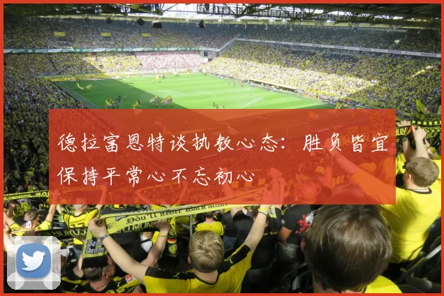 德拉富恩特谈执教心态：胜负皆宜保持平常心不忘初心