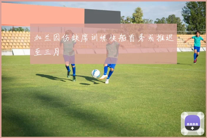 加兰因伤缺席训练快船首秀或推迟至三月