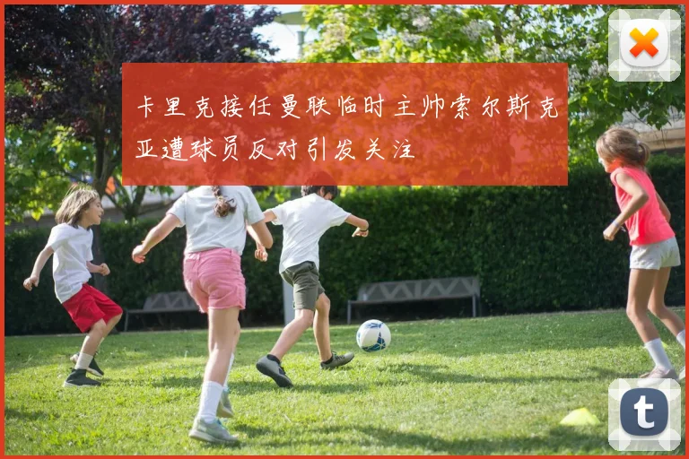 卡里克接任曼联临时主帅索尔斯克亚遭球员反对引发关注