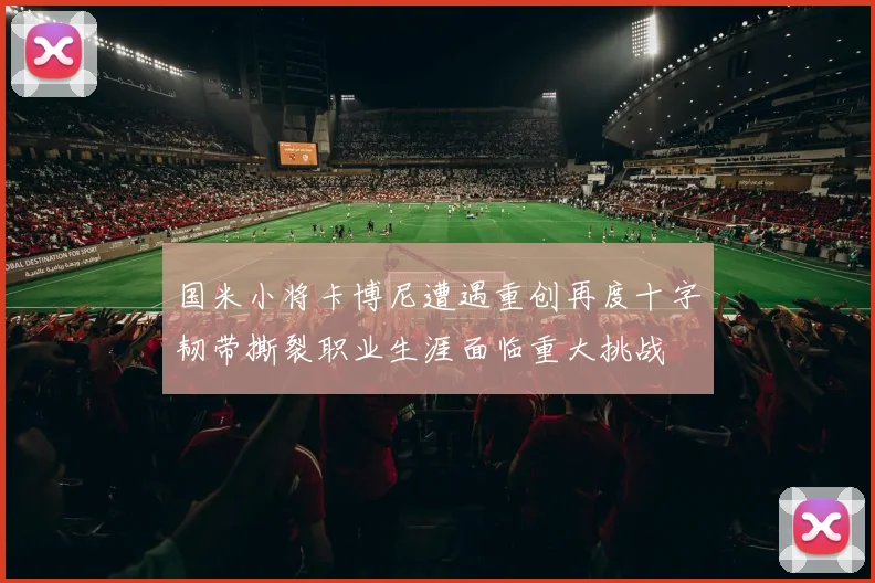 国米小将卡博尼遭遇重创再度十字韧带撕裂职业生涯面临重大挑战