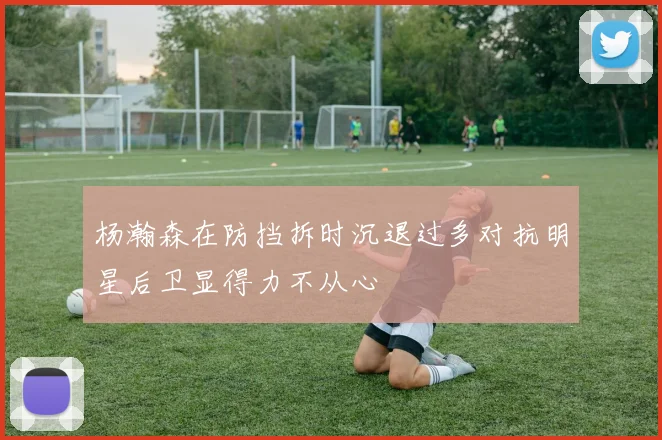 杨瀚森在防挡拆时沉退过多对抗明星后卫显得力不从心