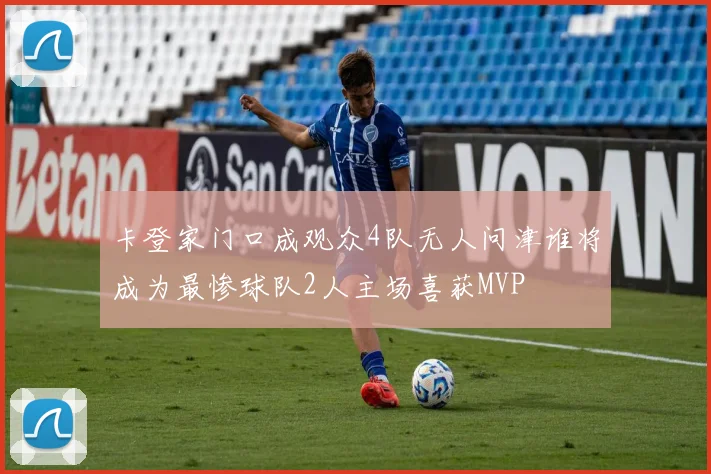 卡登家门口成观众4队无人问津谁将成为最惨球队2人主场喜获MVP
