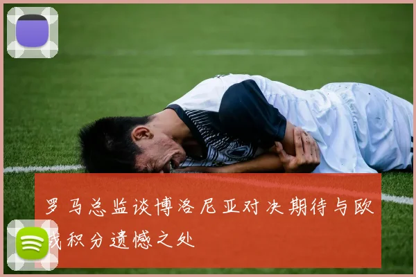 罗马总监谈博洛尼亚对决期待与欧战积分遗憾之处